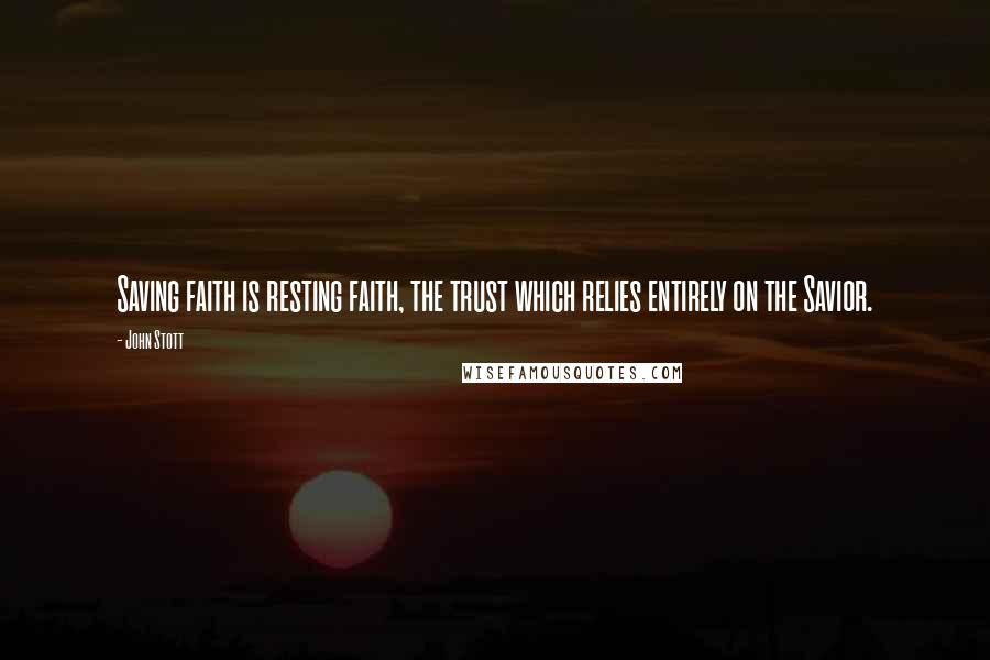 John Stott Quotes: Saving faith is resting faith, the trust which relies entirely on the Savior.