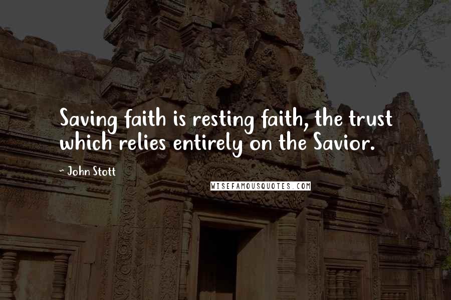 John Stott Quotes: Saving faith is resting faith, the trust which relies entirely on the Savior.