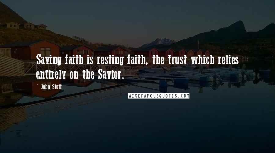 John Stott Quotes: Saving faith is resting faith, the trust which relies entirely on the Savior.