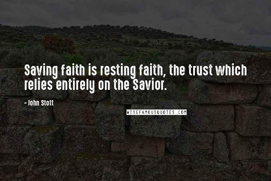 John Stott Quotes: Saving faith is resting faith, the trust which relies entirely on the Savior.