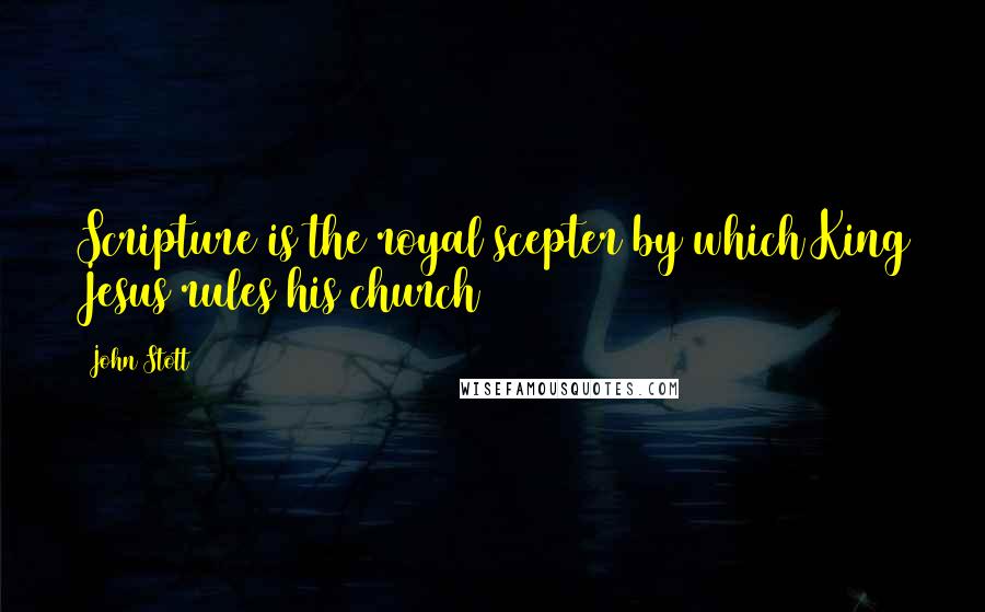 John Stott Quotes: Scripture is the royal scepter by which King Jesus rules his church