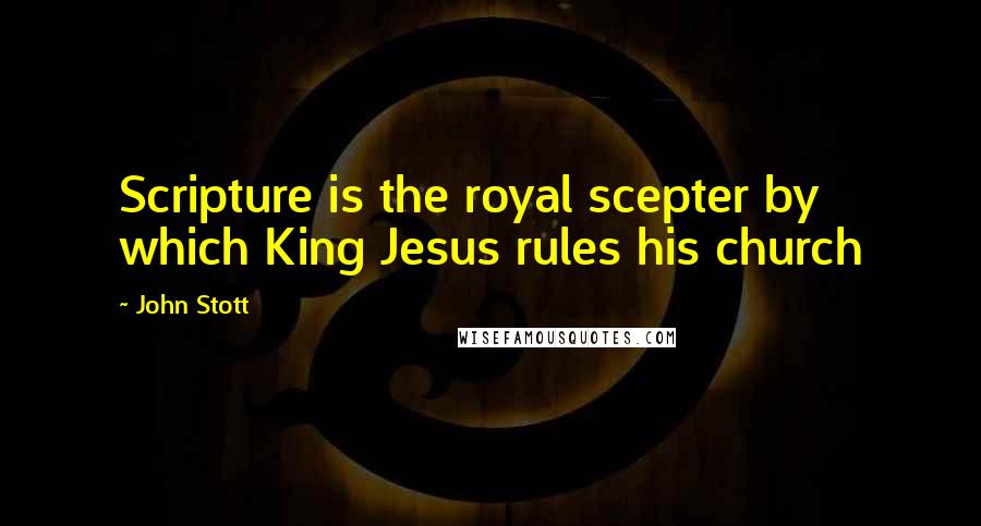 John Stott Quotes: Scripture is the royal scepter by which King Jesus rules his church