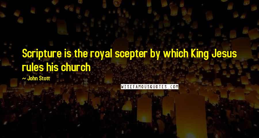 John Stott Quotes: Scripture is the royal scepter by which King Jesus rules his church