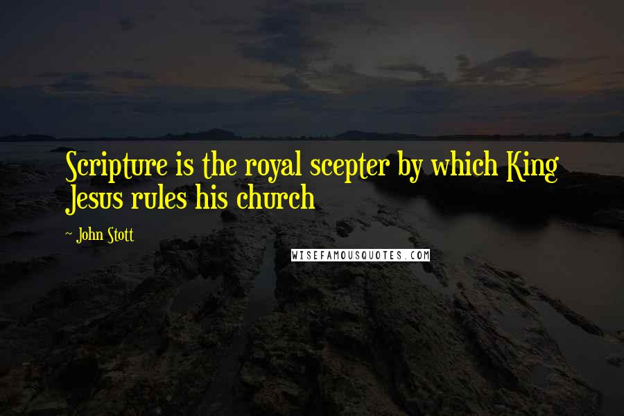 John Stott Quotes: Scripture is the royal scepter by which King Jesus rules his church