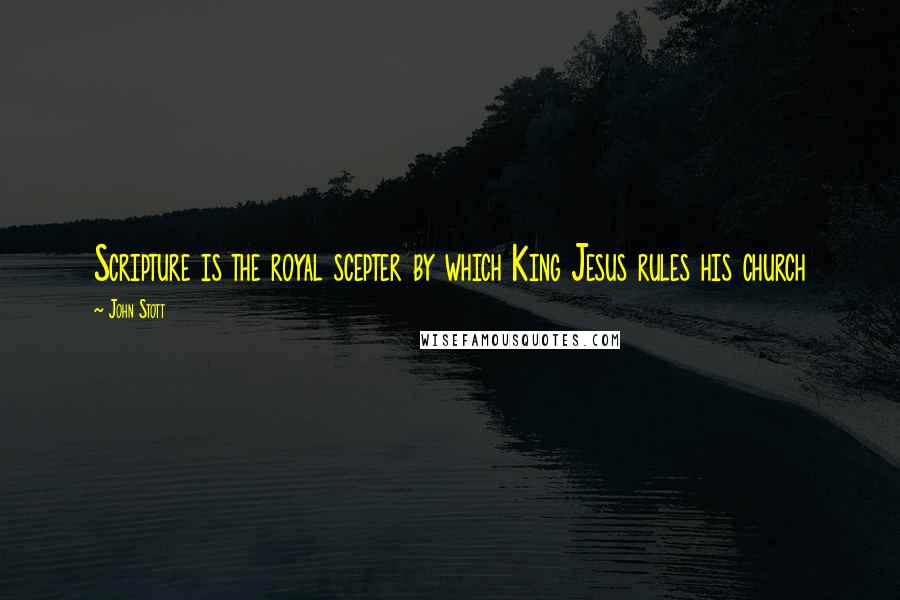 John Stott Quotes: Scripture is the royal scepter by which King Jesus rules his church