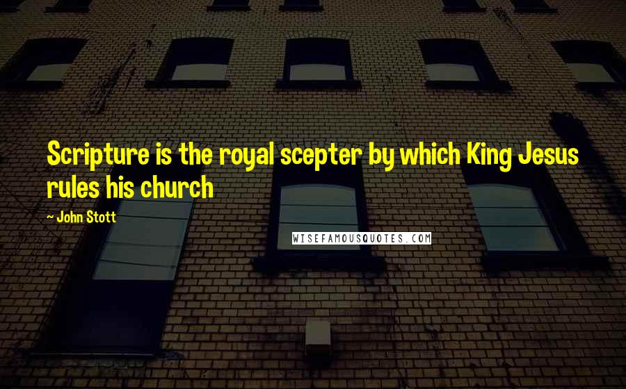 John Stott Quotes: Scripture is the royal scepter by which King Jesus rules his church
