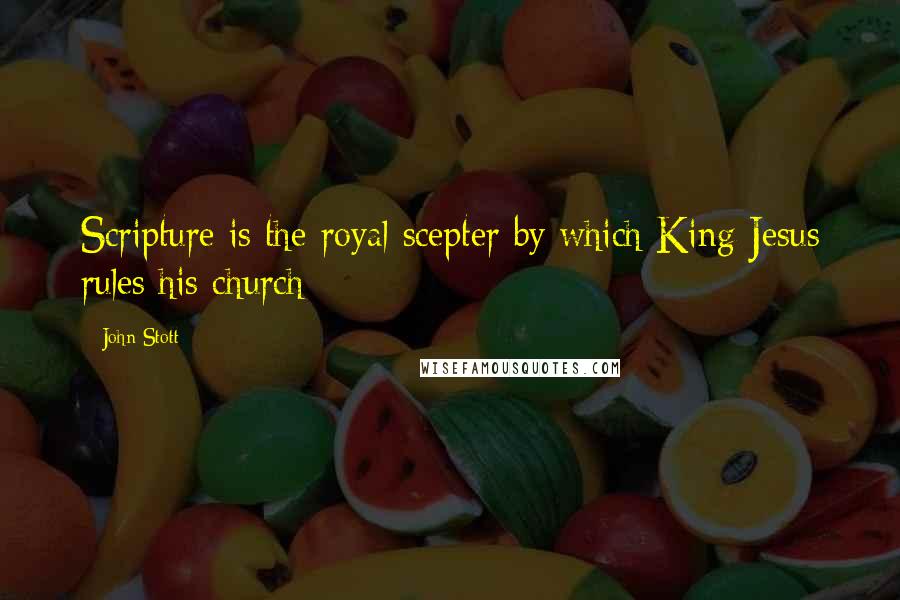 John Stott Quotes: Scripture is the royal scepter by which King Jesus rules his church