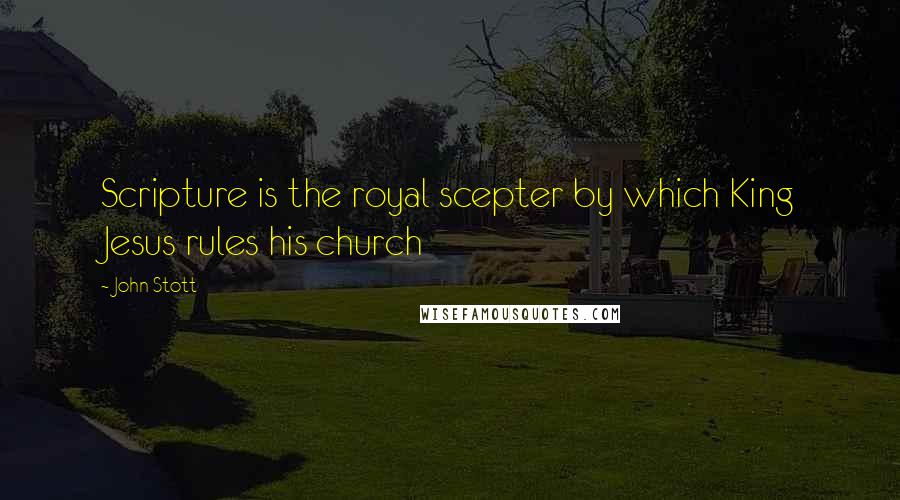 John Stott Quotes: Scripture is the royal scepter by which King Jesus rules his church