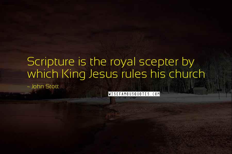 John Stott Quotes: Scripture is the royal scepter by which King Jesus rules his church
