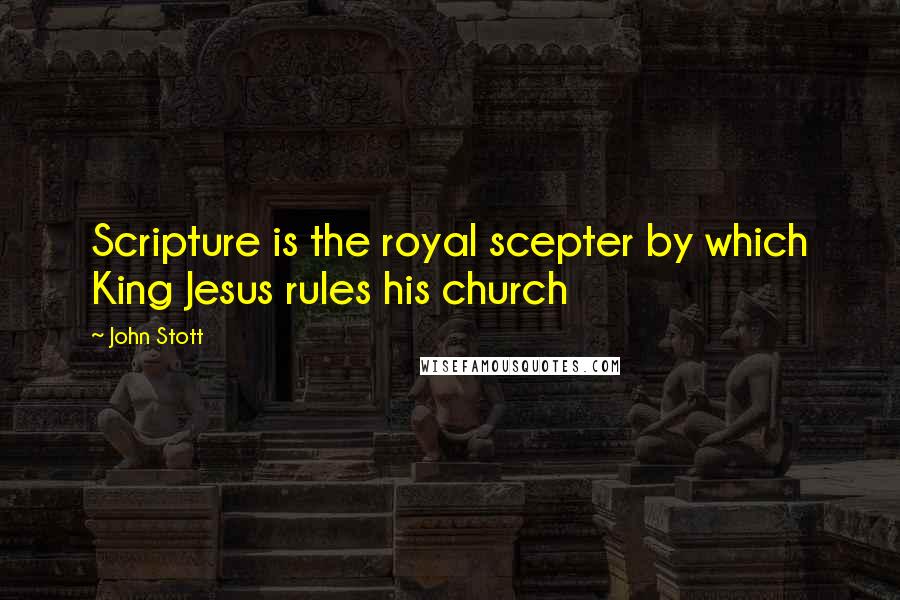 John Stott Quotes: Scripture is the royal scepter by which King Jesus rules his church