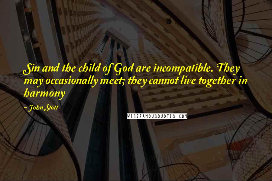 John Stott Quotes: Sin and the child of God are incompatible. They may occasionally meet; they cannot live together in harmony