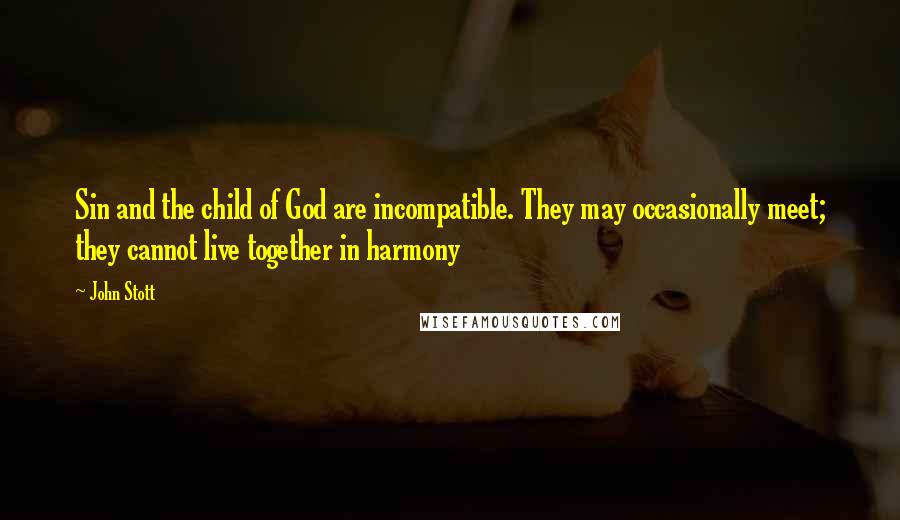 John Stott Quotes: Sin and the child of God are incompatible. They may occasionally meet; they cannot live together in harmony