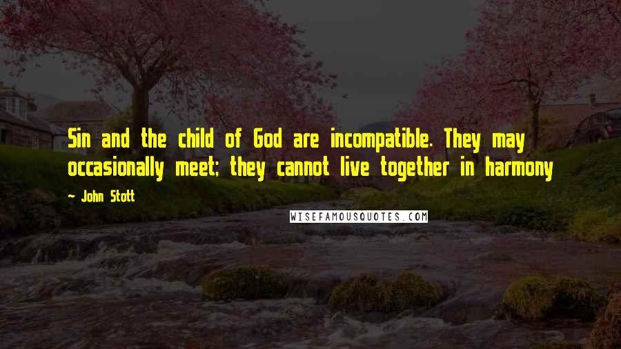 John Stott Quotes: Sin and the child of God are incompatible. They may occasionally meet; they cannot live together in harmony