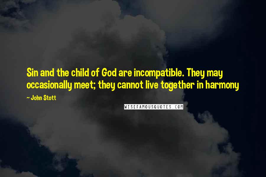 John Stott Quotes: Sin and the child of God are incompatible. They may occasionally meet; they cannot live together in harmony