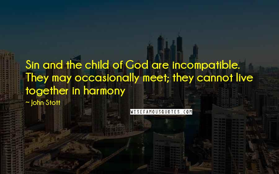 John Stott Quotes: Sin and the child of God are incompatible. They may occasionally meet; they cannot live together in harmony