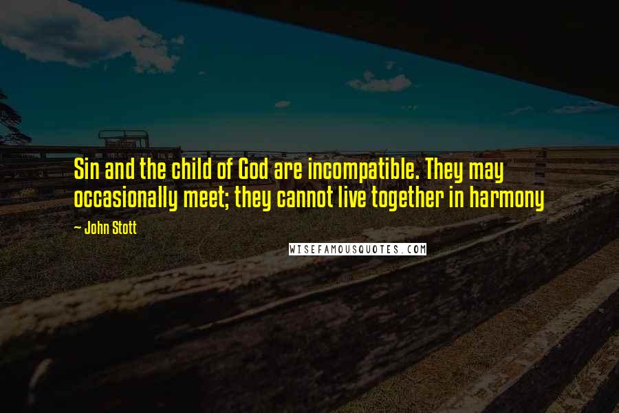 John Stott Quotes: Sin and the child of God are incompatible. They may occasionally meet; they cannot live together in harmony