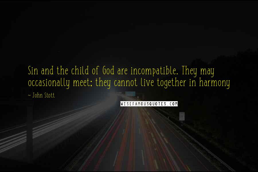 John Stott Quotes: Sin and the child of God are incompatible. They may occasionally meet; they cannot live together in harmony