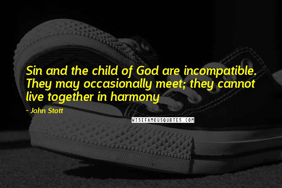 John Stott Quotes: Sin and the child of God are incompatible. They may occasionally meet; they cannot live together in harmony