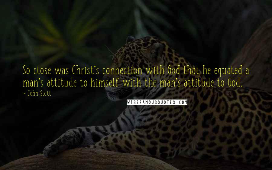 John Stott Quotes: So close was Christ's connection with God that he equated a man's attitude to himself with the man's attitude to God.