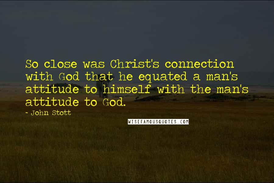 John Stott Quotes: So close was Christ's connection with God that he equated a man's attitude to himself with the man's attitude to God.