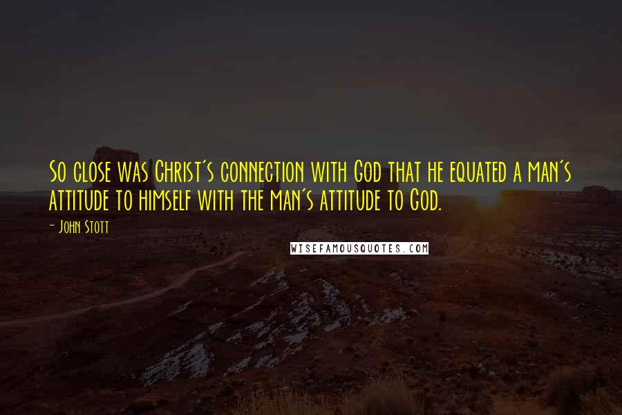 John Stott Quotes: So close was Christ's connection with God that he equated a man's attitude to himself with the man's attitude to God.