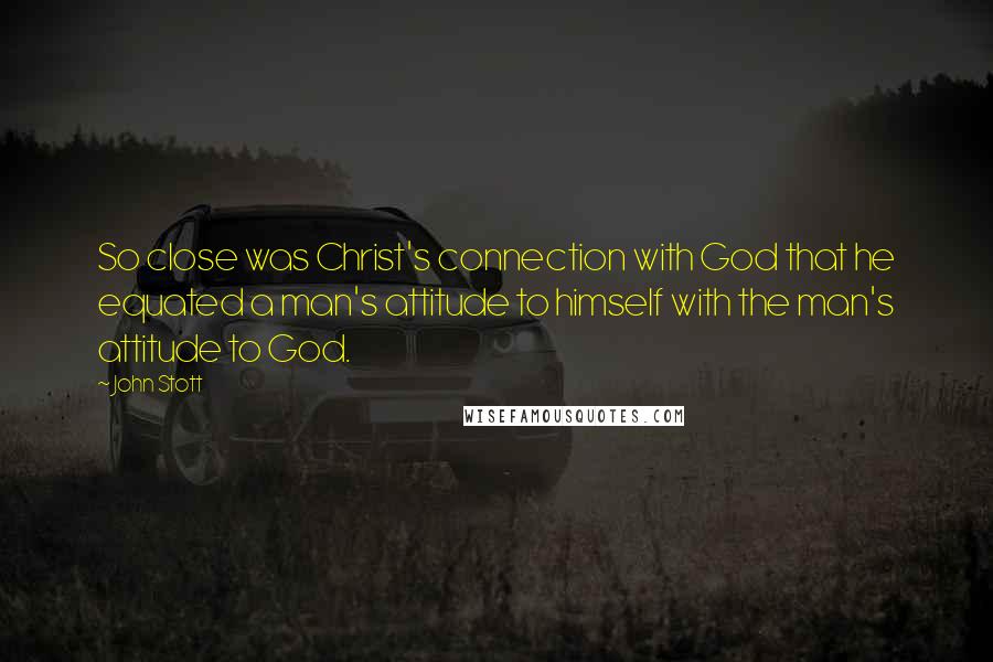 John Stott Quotes: So close was Christ's connection with God that he equated a man's attitude to himself with the man's attitude to God.