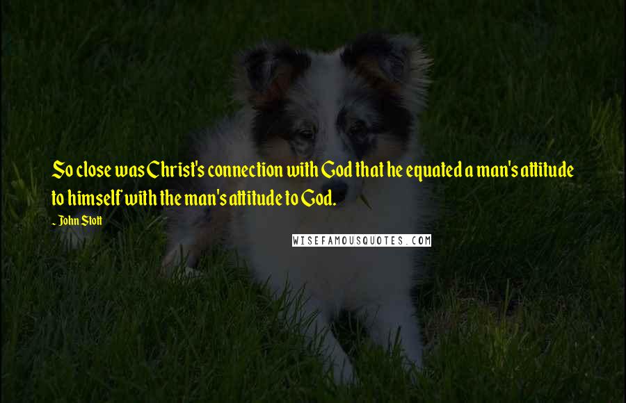 John Stott Quotes: So close was Christ's connection with God that he equated a man's attitude to himself with the man's attitude to God.