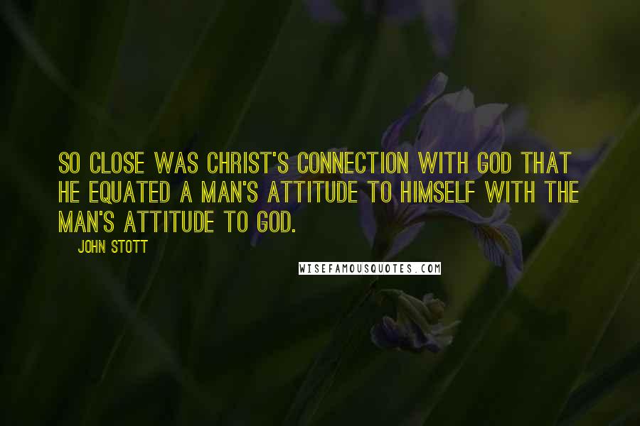 John Stott Quotes: So close was Christ's connection with God that he equated a man's attitude to himself with the man's attitude to God.