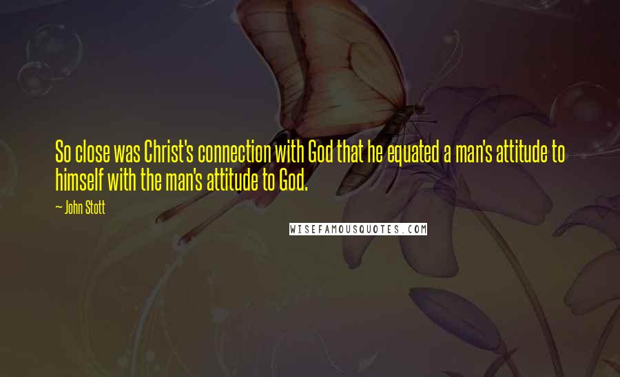 John Stott Quotes: So close was Christ's connection with God that he equated a man's attitude to himself with the man's attitude to God.