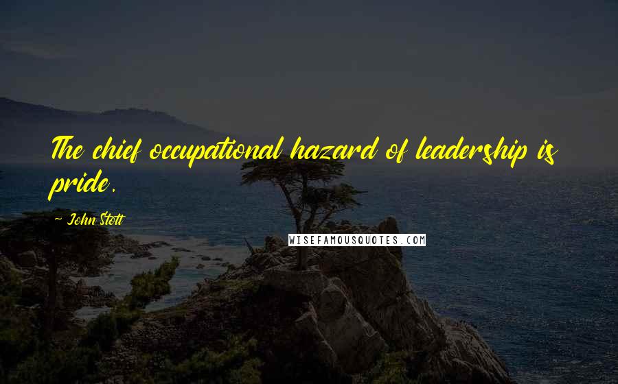 John Stott Quotes: The chief occupational hazard of leadership is pride.