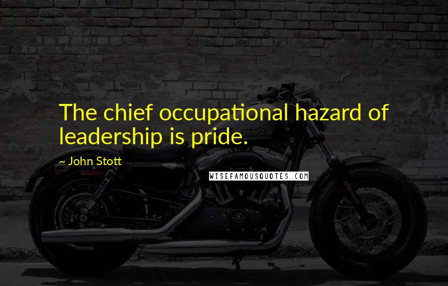 John Stott Quotes: The chief occupational hazard of leadership is pride.