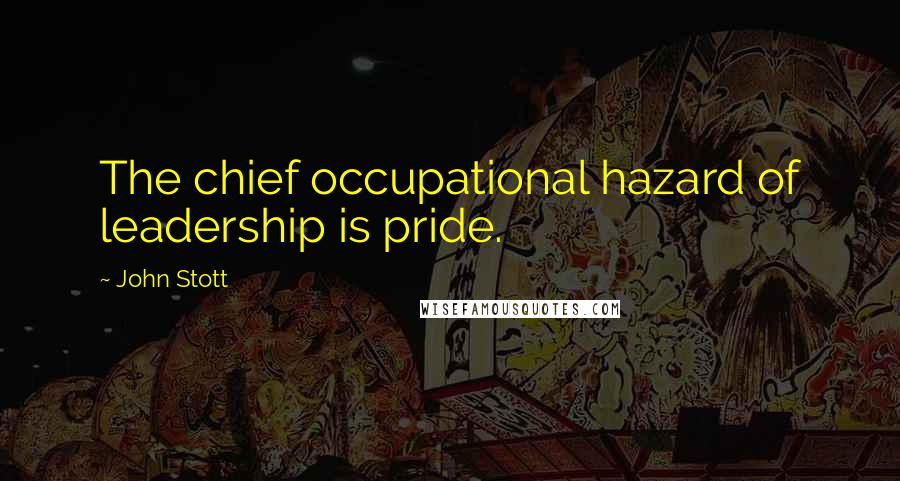 John Stott Quotes: The chief occupational hazard of leadership is pride.