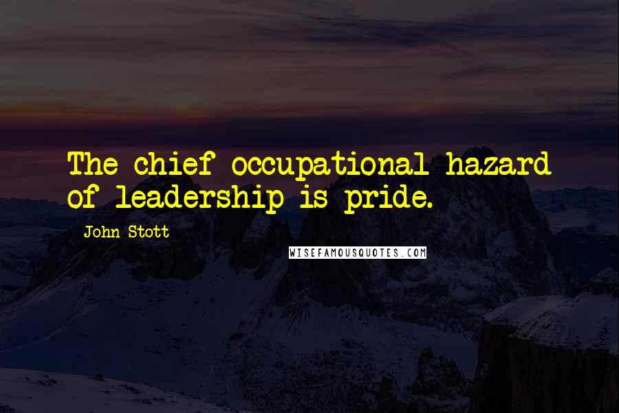 John Stott Quotes: The chief occupational hazard of leadership is pride.