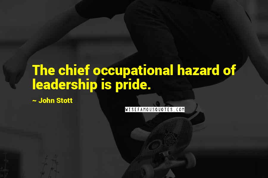 John Stott Quotes: The chief occupational hazard of leadership is pride.
