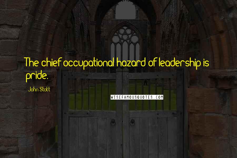 John Stott Quotes: The chief occupational hazard of leadership is pride.