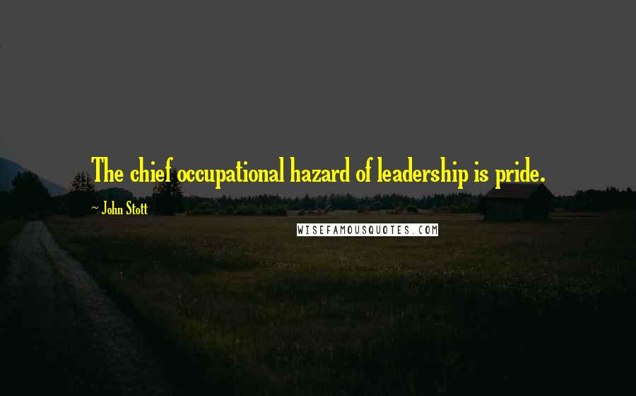 John Stott Quotes: The chief occupational hazard of leadership is pride.