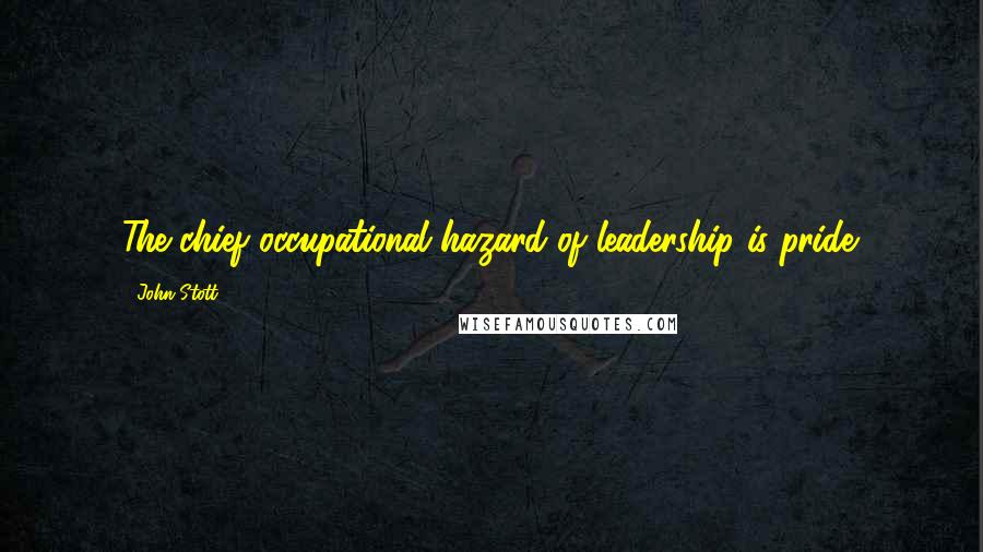 John Stott Quotes: The chief occupational hazard of leadership is pride.