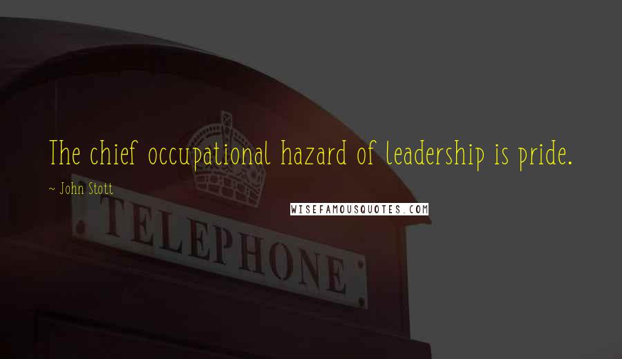 John Stott Quotes: The chief occupational hazard of leadership is pride.