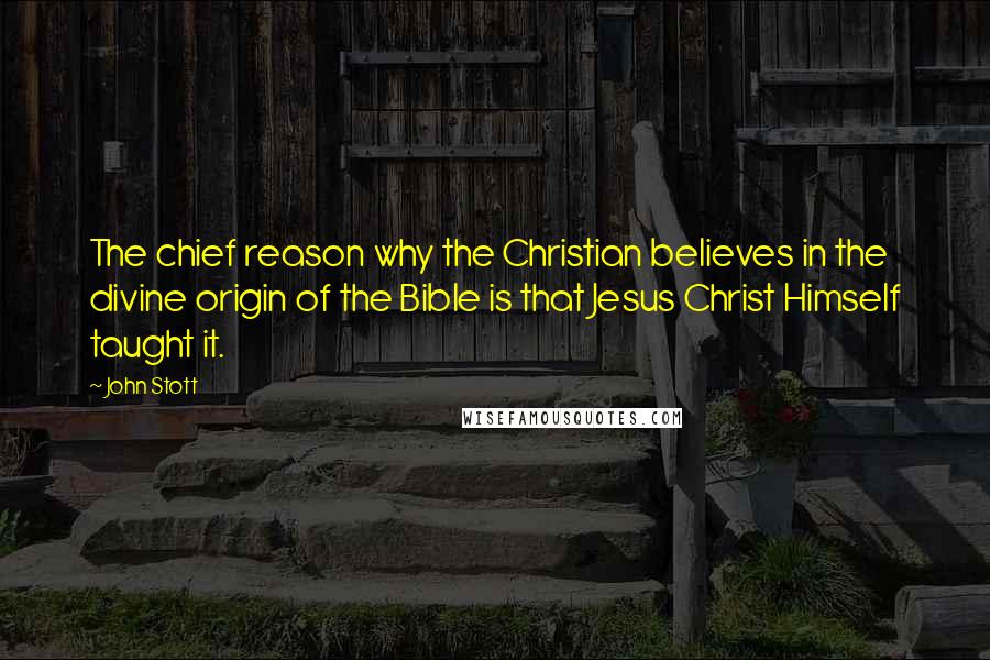John Stott Quotes: The chief reason why the Christian believes in the divine origin of the Bible is that Jesus Christ Himself taught it.
