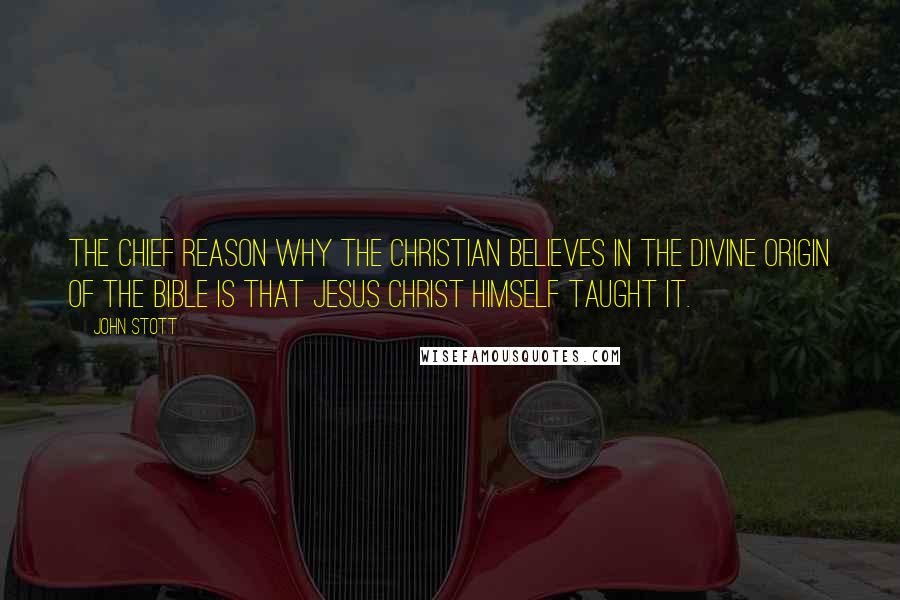 John Stott Quotes: The chief reason why the Christian believes in the divine origin of the Bible is that Jesus Christ Himself taught it.