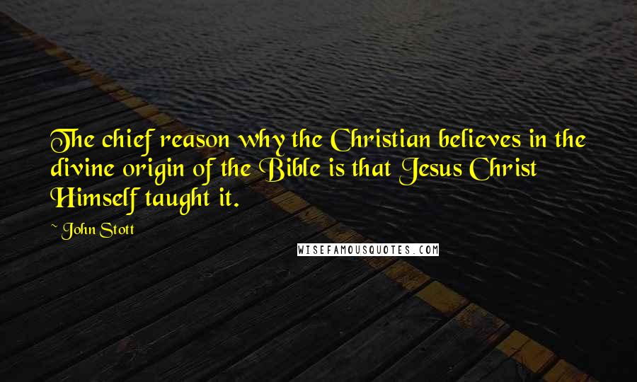 John Stott Quotes: The chief reason why the Christian believes in the divine origin of the Bible is that Jesus Christ Himself taught it.