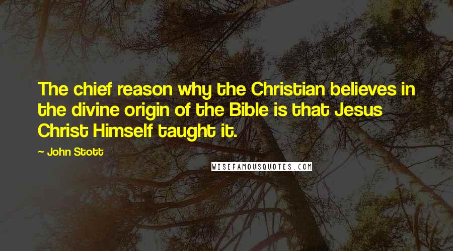 John Stott Quotes: The chief reason why the Christian believes in the divine origin of the Bible is that Jesus Christ Himself taught it.