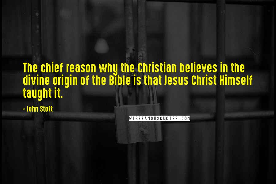 John Stott Quotes: The chief reason why the Christian believes in the divine origin of the Bible is that Jesus Christ Himself taught it.