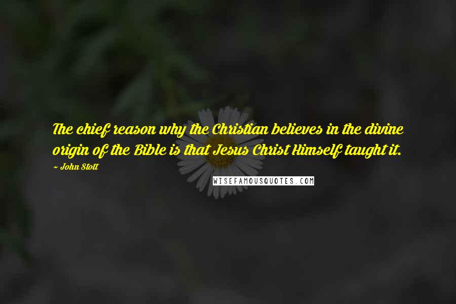 John Stott Quotes: The chief reason why the Christian believes in the divine origin of the Bible is that Jesus Christ Himself taught it.