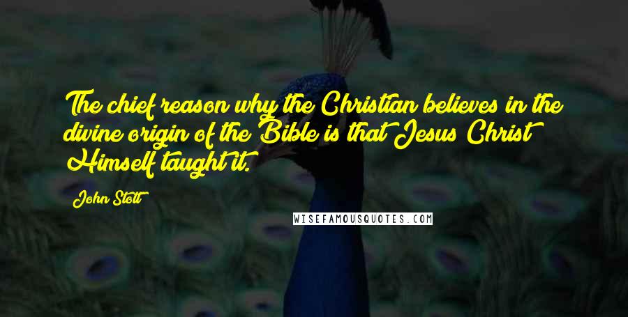 John Stott Quotes: The chief reason why the Christian believes in the divine origin of the Bible is that Jesus Christ Himself taught it.