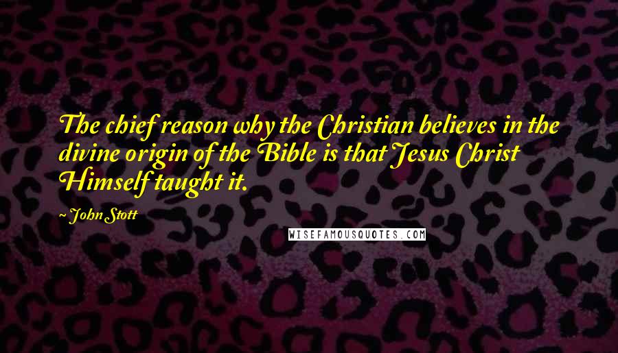 John Stott Quotes: The chief reason why the Christian believes in the divine origin of the Bible is that Jesus Christ Himself taught it.