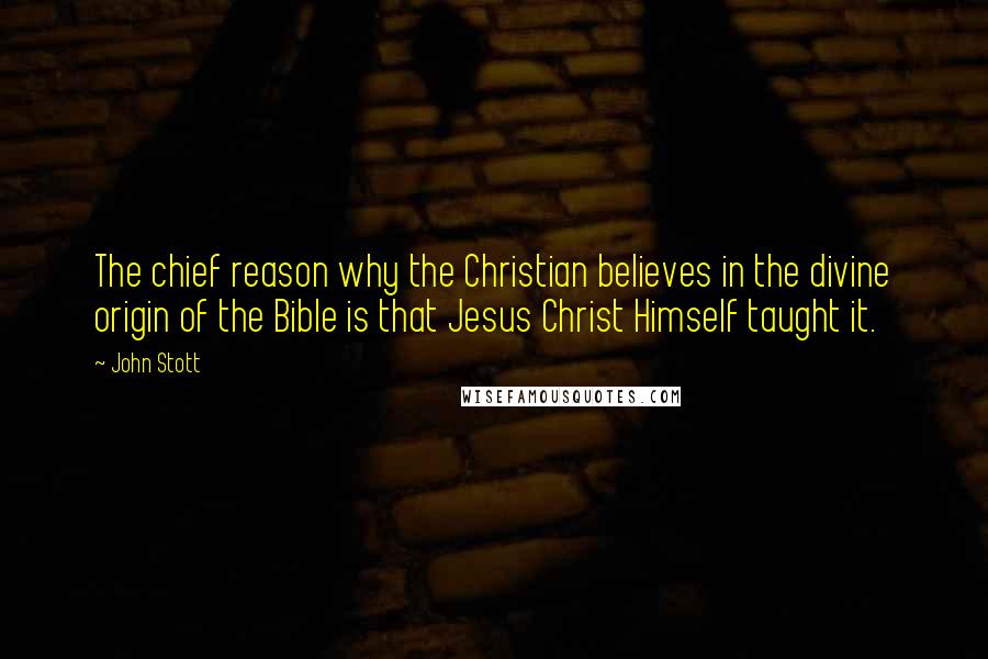 John Stott Quotes: The chief reason why the Christian believes in the divine origin of the Bible is that Jesus Christ Himself taught it.