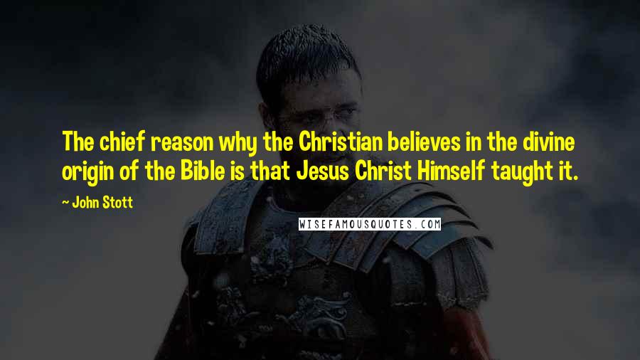 John Stott Quotes: The chief reason why the Christian believes in the divine origin of the Bible is that Jesus Christ Himself taught it.
