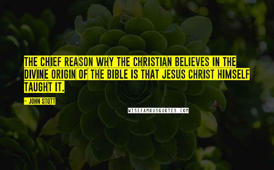 John Stott Quotes: The chief reason why the Christian believes in the divine origin of the Bible is that Jesus Christ Himself taught it.