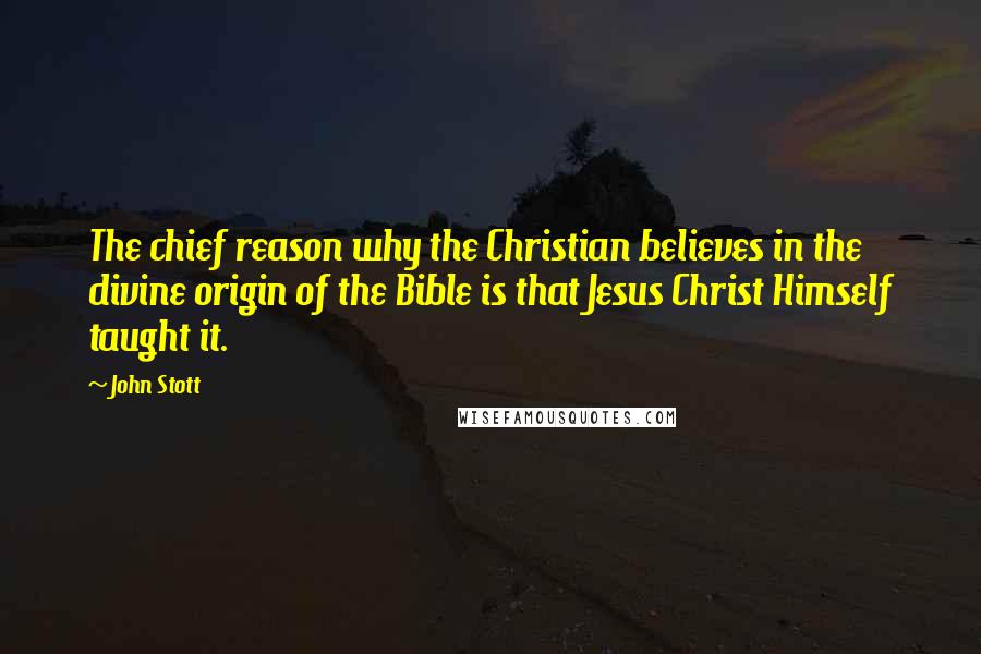 John Stott Quotes: The chief reason why the Christian believes in the divine origin of the Bible is that Jesus Christ Himself taught it.